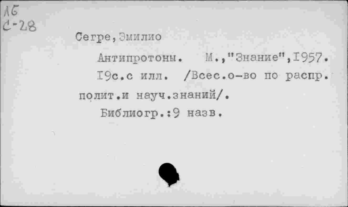 ﻿
Сегре,Эмилио
Антипротоны. М.Знание”,1957»
19с.с илл. /Всес.о-во по распр. полит.и науч.знаний/.
Библиогр.:9 назв.